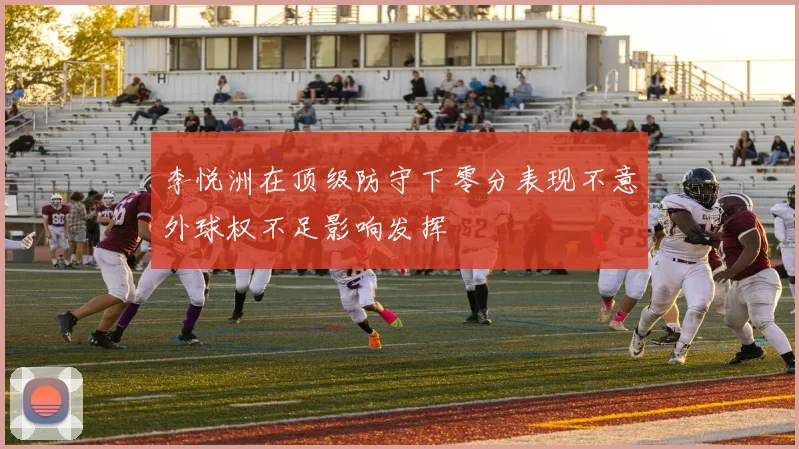 李悦洲在顶级防守下零分表现不意外球权不足影响发挥