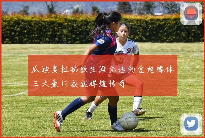 瓜迪奥拉执教生涯无违约金绝缘体三大豪门成就辉煌传奇