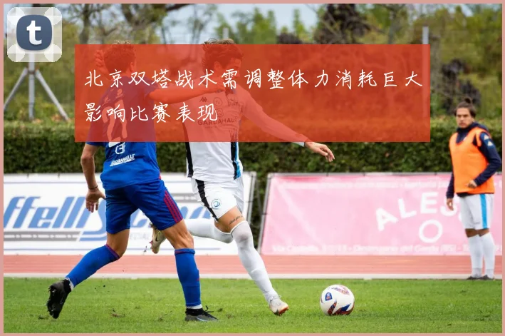 北京双塔战术需调整体力消耗巨大影响比赛表现