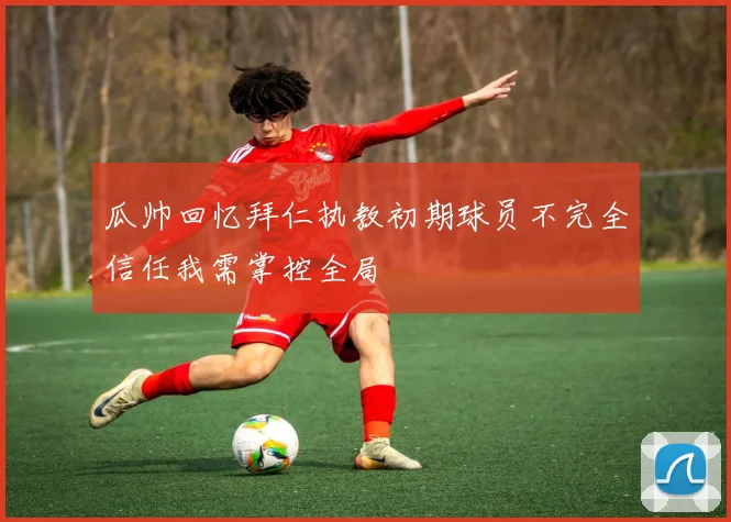 瓜帅回忆拜仁执教初期球员不完全信任我需掌控全局