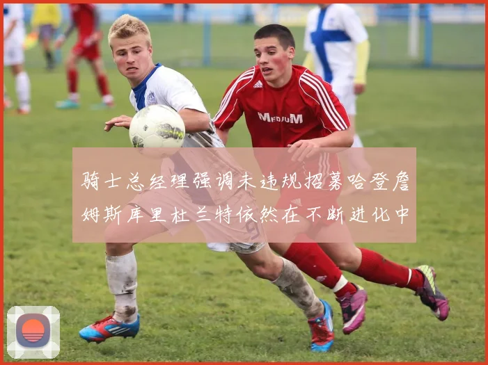 骑士总经理强调未违规招募哈登詹姆斯库里杜兰特依然在不断进化中