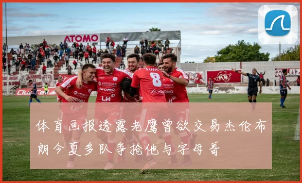 体育画报透露老鹰曾欲交易杰伦布朗今夏多队争抢他与字母哥