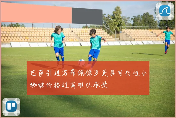 巴萨引进若昂佩德罗更具可行性小蜘蛛价格过高难以承受