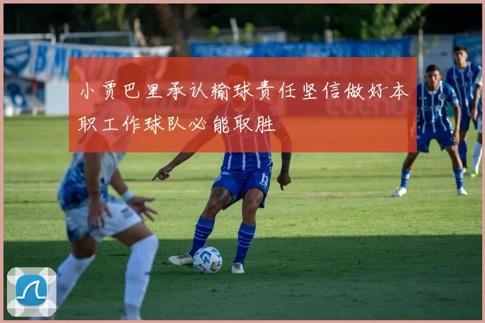 小贾巴里承认输球责任坚信做好本职工作球队必能取胜